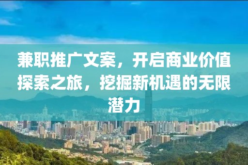 兼职推广文案，开启商业价值探索之旅，挖掘新机遇的无限潜力