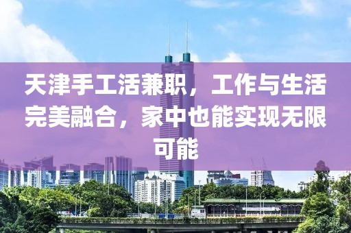 天津手工活兼职，工作与生活完美融合，家中也能实现无限可能