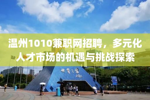 温州1010兼职网招聘，多元化人才市场的机遇与挑战探索