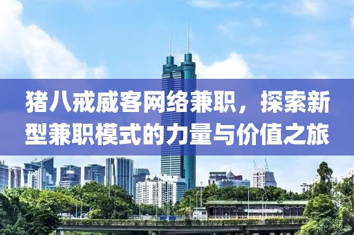 猪八戒威客网络兼职，探索新型兼职模式的力量与价值之旅