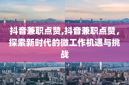 抖音兼职点赞,抖音兼职点赞，探索新时代的微工作机遇与挑战