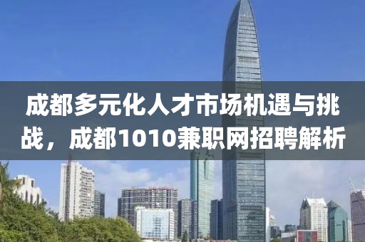 成都多元化人才市场机遇与挑战，成都1010兼职网招聘解析