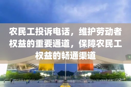 农民工投诉电话，维护劳动者权益的重要通道，保障农民工权益的畅通渠道