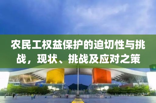 农民工权益保护的迫切性与挑战，现状、挑战及应对之策