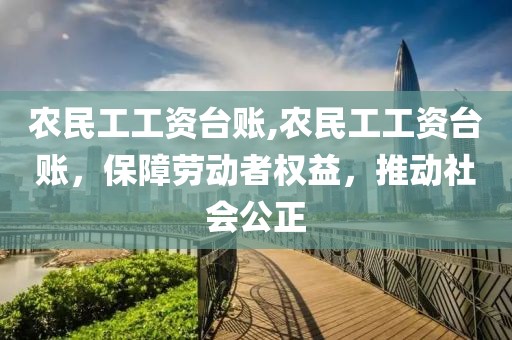 农民工工资台账,农民工工资台账，保障劳动者权益，推动社会公正