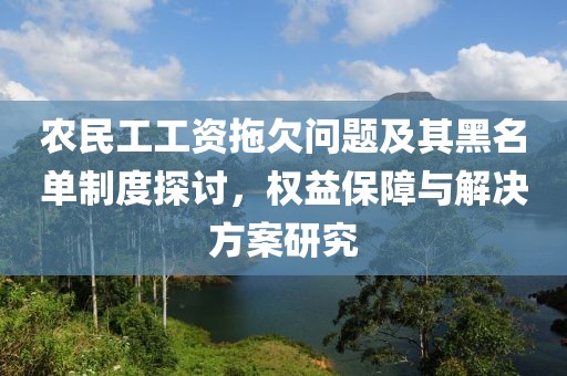 农民工工资拖欠问题及其黑名单制度探讨，权益保障与解决方案研究