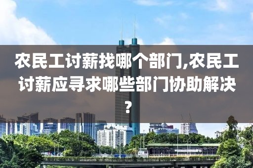 农民工讨薪找哪个部门,农民工讨薪应寻求哪些部门协助解决？