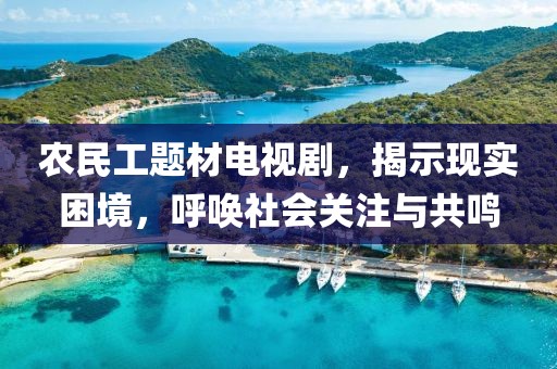 农民工题材电视剧，揭示现实困境，呼唤社会关注与共鸣