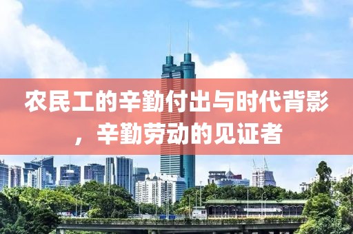 农民工的辛勤付出与时代背影，辛勤劳动的见证者