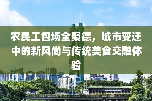 农民工包场全聚德，城市变迁中的新风尚与传统美食交融体验