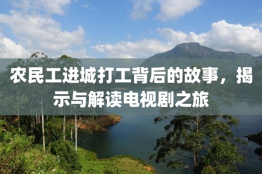 农民工进城打工背后的故事，揭示与解读电视剧之旅