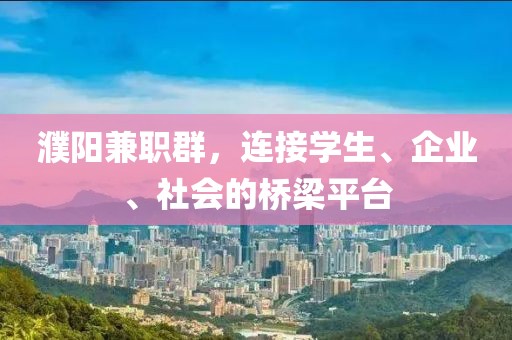 濮阳兼职群，连接学生、企业、社会的桥梁平台