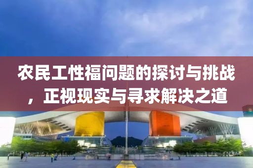 农民工性福问题的探讨与挑战，正视现实与寻求解决之道